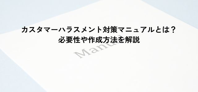 カスタマーハラスメント対策マニュアルとは？必要性や作成方法を解説