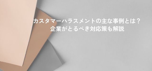 カスタマーハラスメントの主な事例とは？企業がとるべき対応策も解説