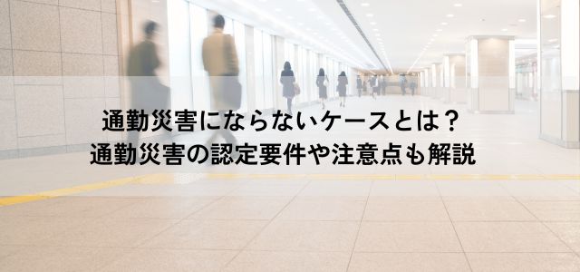 通勤災害にならないケースとは？通勤災害の認定要件や注意点も解説