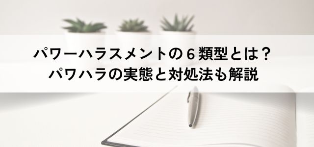 パワーハラスメントの６類型とは？パワハラの実態と対処法も解説