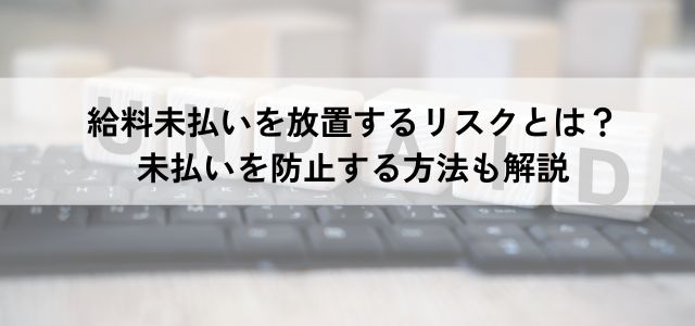 給料未払いを放置するリスクとは？未払いを防止する方法も解説