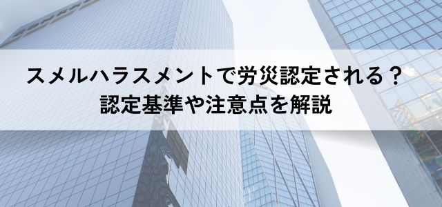 スメルハラスメントで労災認定される？認定基準や注意点を解説